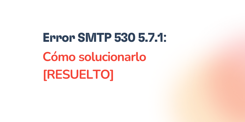 Error SMTP 530 5.7.1 – Cómo resolverlo [RESUELTO]